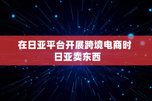 在日亚平台开展跨境电商时  日亚卖东西