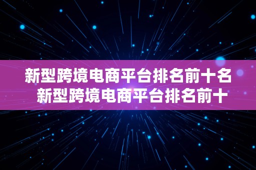 新型跨境电商平台排名前十名  新型跨境电商平台排名前十名有哪些