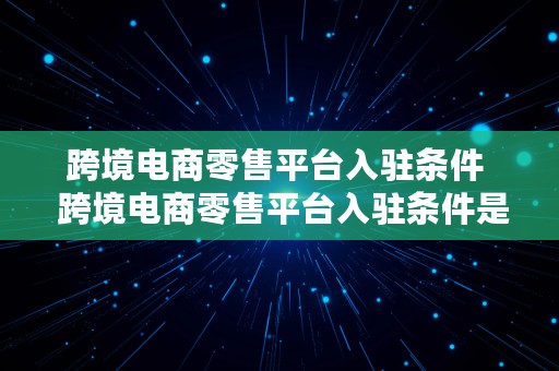 跨境电商零售平台入驻条件  跨境电商零售平台入驻条件是什么