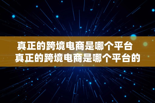 真正的跨境电商是哪个平台  真正的跨境电商是哪个平台的