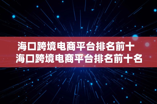 海口跨境电商平台排名前十  海口跨境电商平台排名前十名