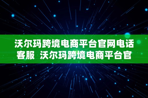 沃尔玛跨境电商平台官网电话客服  沃尔玛跨境电商平台官网电话客服