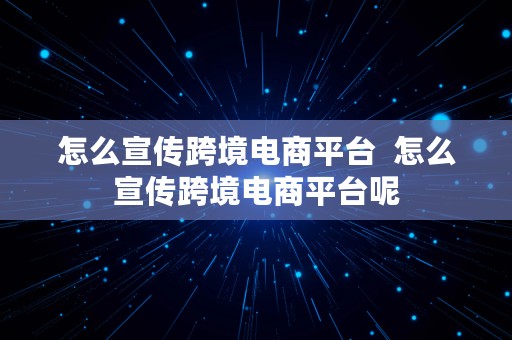 怎么宣传跨境电商平台  怎么宣传跨境电商平台呢