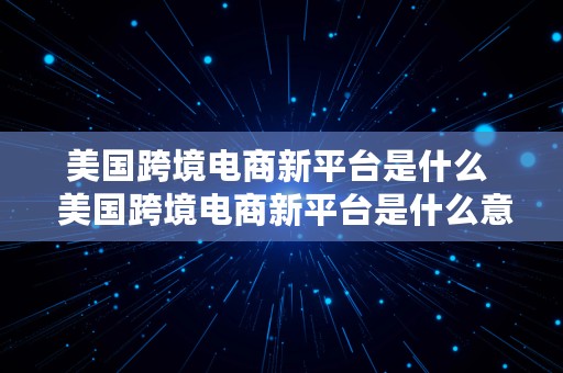 美国跨境电商新平台是什么  美国跨境电商新平台是什么意思