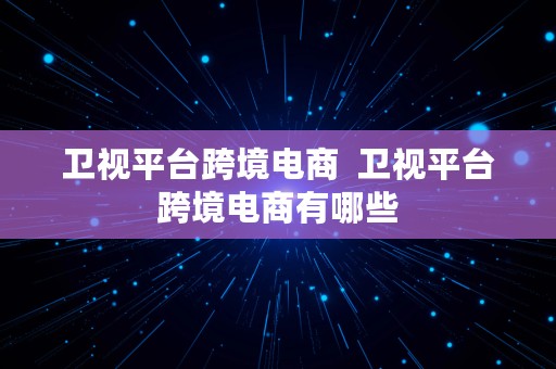 卫视平台跨境电商  卫视平台跨境电商有哪些