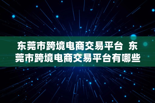 东莞市跨境电商交易平台  东莞市跨境电商交易平台有哪些