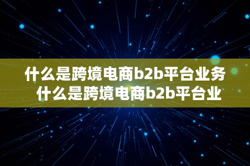 什么是跨境电商b2b平台业务  什么是跨境电商b2b平台业务