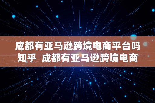 成都有亚马逊跨境电商平台吗知乎  成都有亚马逊跨境电商平台吗知乎