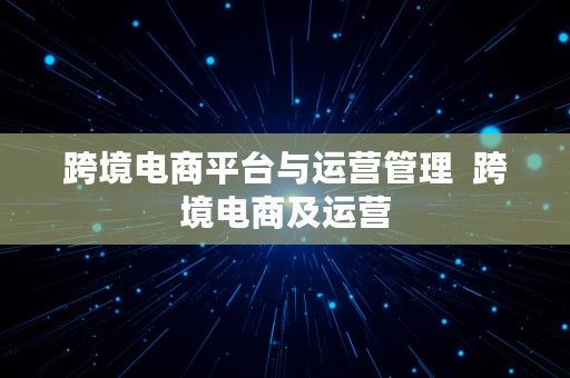 跨境电商平台与运营管理  跨境电商及运营