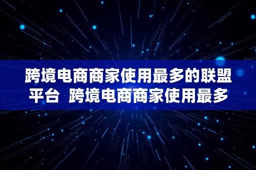 跨境电商商家使用最多的联盟平台  跨境电商商家使用最多的联盟平台是