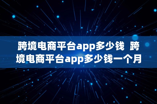 跨境电商平台app多少钱  跨境电商平台app多少钱一个月