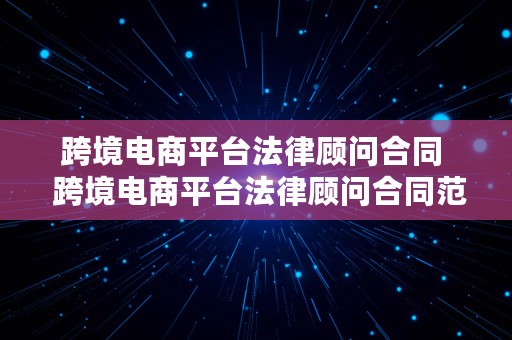 跨境电商平台法律顾问合同  跨境电商平台法律顾问合同范本