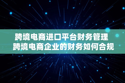 跨境电商进口平台财务管理  跨境电商企业的财务如何合规