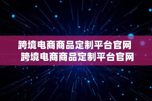 跨境电商商品定制平台官网  跨境电商商品定制平台官网