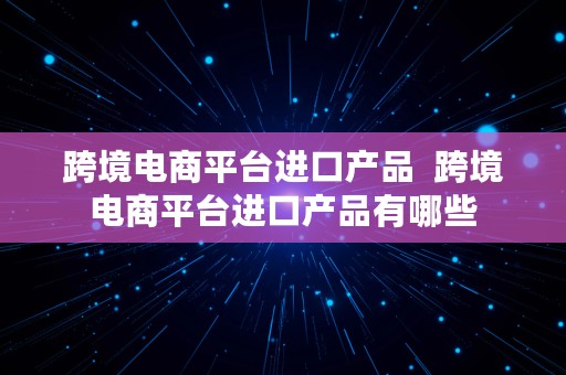 跨境电商平台进口产品  跨境电商平台进口产品有哪些