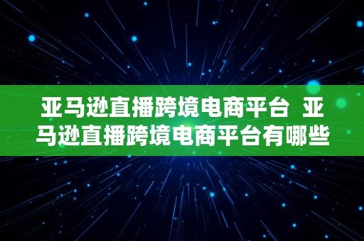 亚马逊直播跨境电商平台  亚马逊直播跨境电商平台有哪些