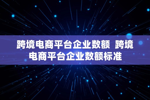 跨境电商平台企业数额  跨境电商平台企业数额标准