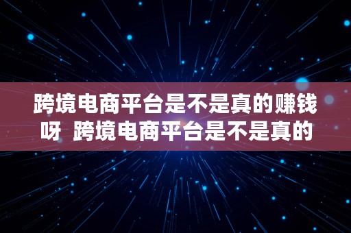 跨境电商平台是不是真的赚钱呀  跨境电商平台是不是真的赚钱呀知乎