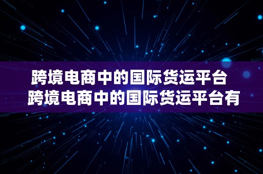 跨境电商中的国际货运平台  跨境电商中的国际货运平台有哪些