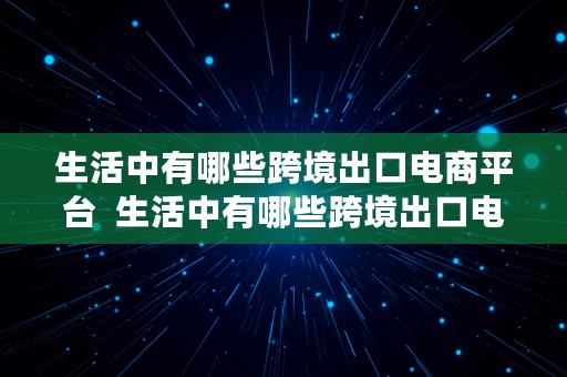 生活中有哪些跨境出口电商平台  生活中有哪些跨境出口电商平台呢