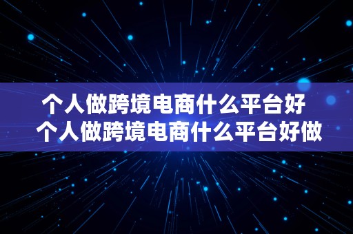 个人做跨境电商什么平台好  个人做跨境电商什么平台好做