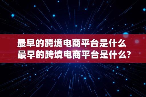 最早的跨境电商平台是什么  最早的跨境电商平台是什么?