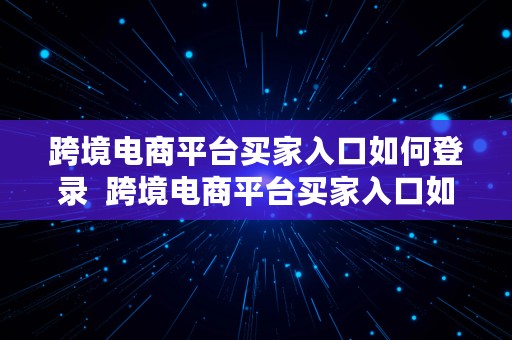 跨境电商平台买家入口如何登录  跨境电商平台买家入口如何登录账号