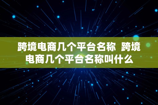 跨境电商几个平台名称  跨境电商几个平台名称叫什么