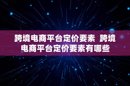 跨境电商平台定价要素  跨境电商平台定价要素有哪些