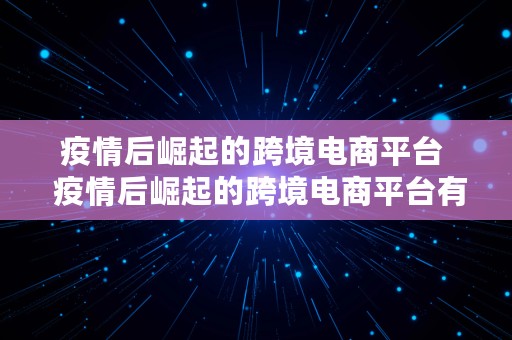 疫情后崛起的跨境电商平台  疫情后崛起的跨境电商平台有哪些