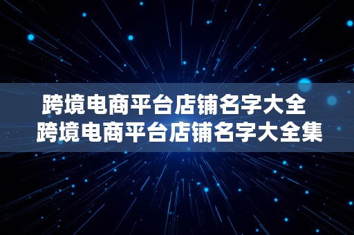 跨境电商平台店铺名字大全  跨境电商平台店铺名字大全集