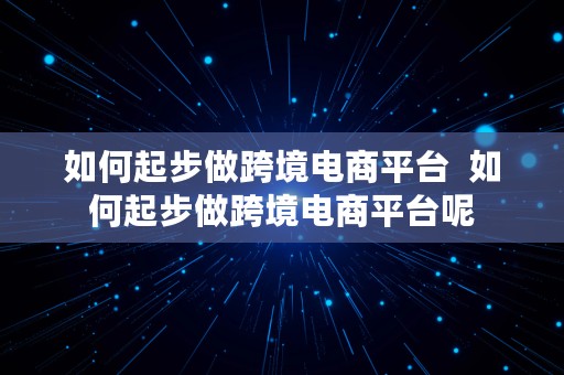 如何起步做跨境电商平台  如何起步做跨境电商平台呢