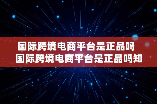 国际跨境电商平台是正品吗  国际跨境电商平台是正品吗知乎