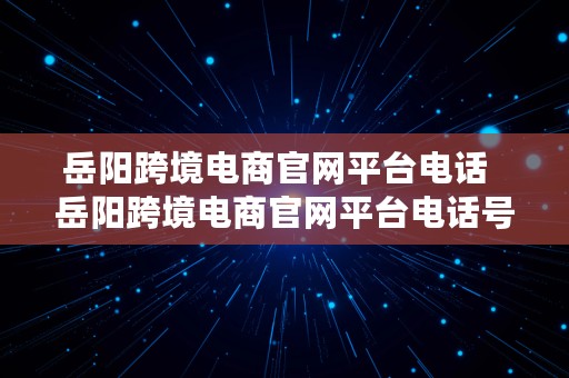 岳阳跨境电商官网平台电话  岳阳跨境电商官网平台电话号码