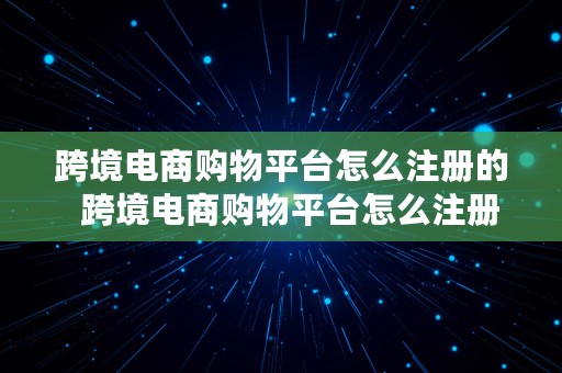 跨境电商购物平台怎么注册的  跨境电商购物平台怎么注册的呢