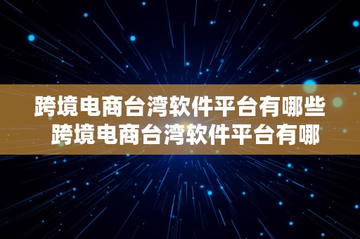 跨境电商台湾软件平台有哪些  跨境电商台湾软件平台有哪些公司