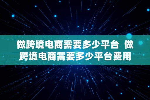 做跨境电商需要多少平台  做跨境电商需要多少平台费用