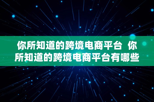 你所知道的跨境电商平台  你所知道的跨境电商平台有哪些