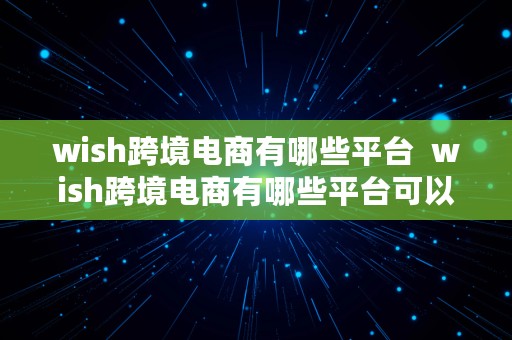 wish跨境电商有哪些平台  wish跨境电商有哪些平台可以做