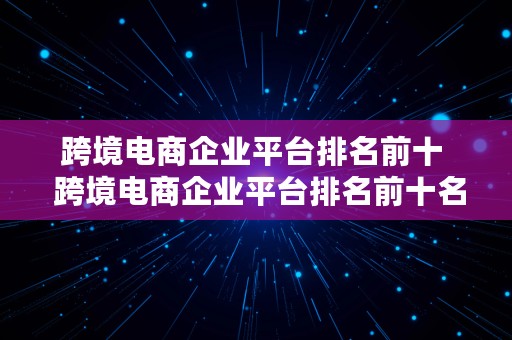 跨境电商企业平台排名前十  跨境电商企业平台排名前十名