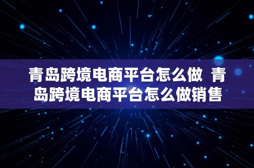 青岛跨境电商平台怎么做  青岛跨境电商平台怎么做销售