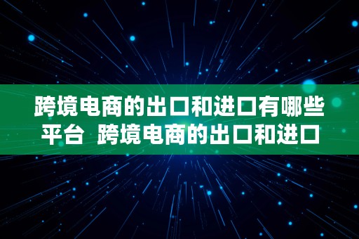 跨境电商的出口和进口有哪些平台  跨境电商的出口和进口有哪些平台呢