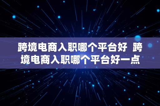 跨境电商入职哪个平台好  跨境电商入职哪个平台好一点