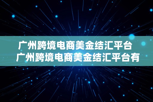 广州跨境电商美金结汇平台  广州跨境电商美金结汇平台有哪些