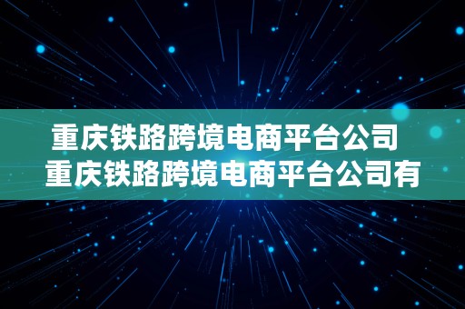 重庆铁路跨境电商平台公司  重庆铁路跨境电商平台公司有哪些