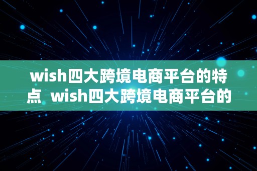 wish四大跨境电商平台的特点  wish四大跨境电商平台的特点是什么