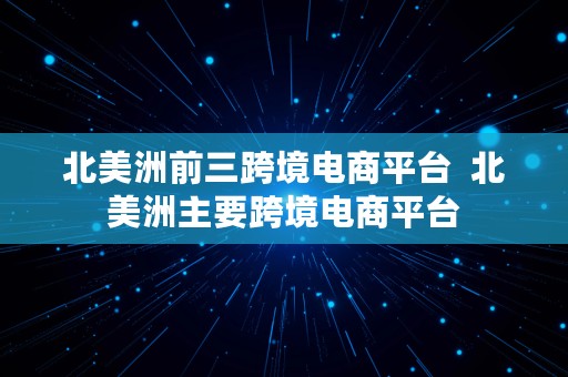 北美洲前三跨境电商平台  北美洲主要跨境电商平台