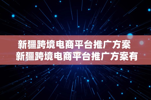 新疆跨境电商平台推广方案  新疆跨境电商平台推广方案有哪些