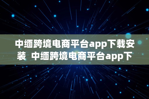 中缅跨境电商平台app下载安装  中缅跨境电商平台app下载安装官网