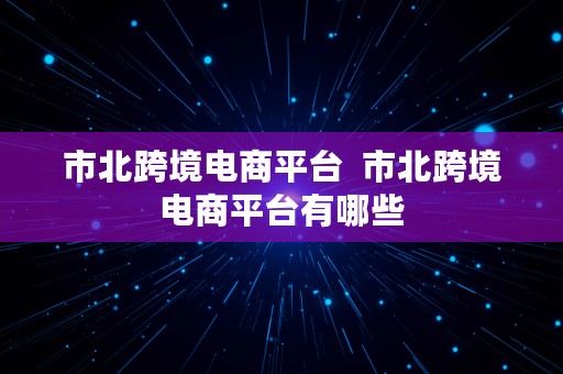 市北跨境电商平台  市北跨境电商平台有哪些